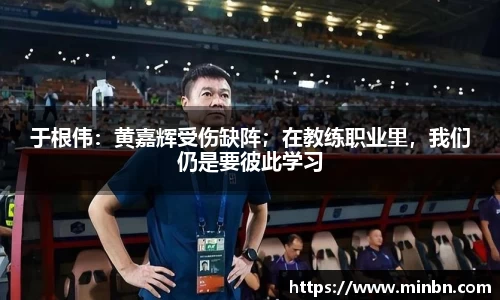 于根伟：黄嘉辉受伤缺阵；在教练职业里，我们仍是要彼此学习