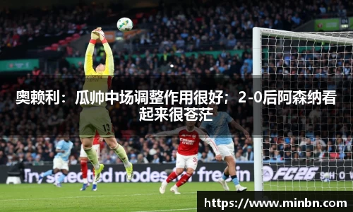 奥赖利：瓜帅中场调整作用很好；2-0后阿森纳看起来很苍茫